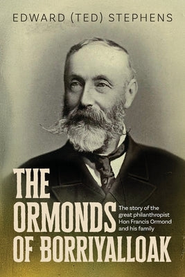 The Ormonds of Borriyalloak: The story of the great philanthropist Hon Francis Ormond and his family by Stephens, Edward (Ted)
