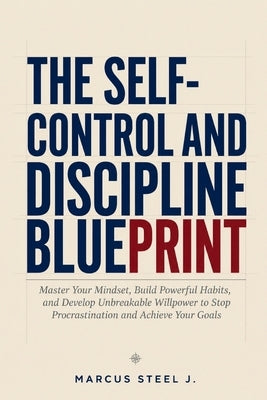The Self-Control and Discipline Blueprint: Master Your Mindset, Build Powerful Habits, and Develop Unbreakable Willpower to Stop Procrastination and A by Steel J., Marcus