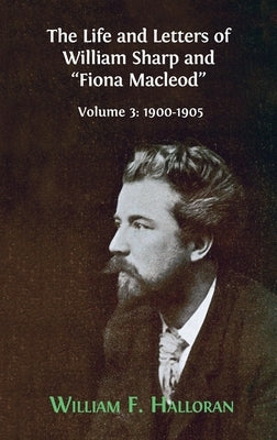 The Life and Letters of William Sharp and "Fiona Macleod": Volume 3: 1900-1905 by Halloran, William F.