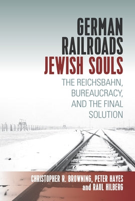 German Railroads, Jewish Souls: The Reichsbahn, Bureaucracy, and the Final Solution by Hilberg, Raul