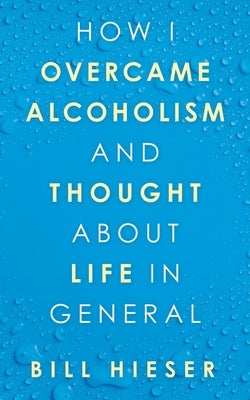 How I Overcame Alcoholism and Thought About Life in General by Hieser, Bill