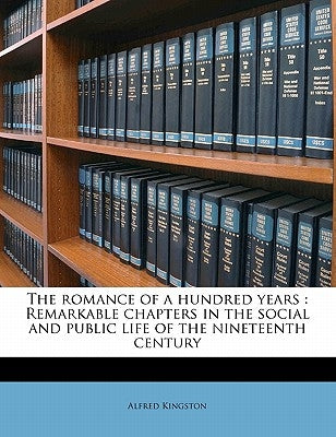 The Romance of a Hundred Years: Remarkable Chapters in the Social and Public Life of the Nineteenth Century by Kingston, Alfred