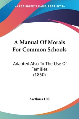 A Manual Of Morals For Common Schools: Adapted Also To The Use Of Families (1850) by Hall, Arethusa