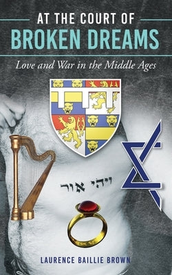 At the Court of Broken Dreams: Love and War in the Middle Ages by Baillie Brown, Laurence