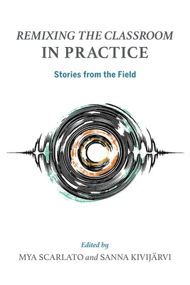 Remixing the Classroom in Practice: Stories from the Field by Scarlato, Mya