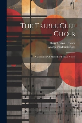 The Treble Clef Choir: A Collection Of Music For Female Voices by Root, George Frederick