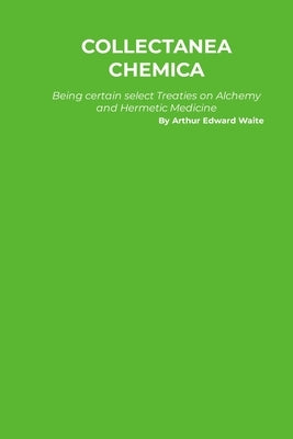 Collectanea Chemica: Being certain select Treaties on Alchemy and Hermetic Medicine by Waite, Arthur Edward