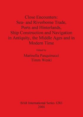 Close Encounters: Sea- and Riverborne Trade, Ports and Hinterlands, Ship Construction and Navigation in Antiquity, the Middle Ages and i by Pasquinucci, Marinella