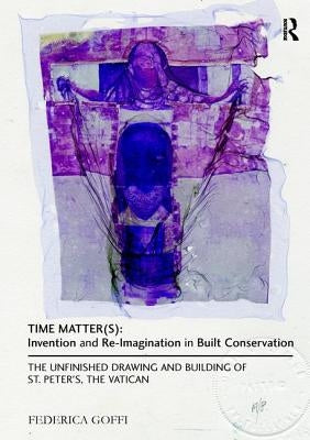 Time Matter(s): Invention and Re-Imagination in Built Conservation: The Unfinished Drawing and Building of St. Peter's, the Vatican by Goffi, Federica