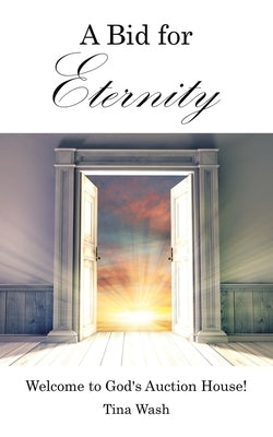 A Bid for Eternity: Welcome to God's Auction House! by Wash, Tina