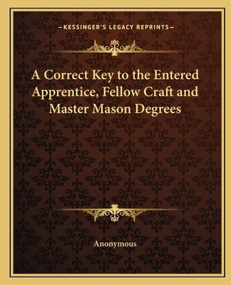 A Correct Key to the Entered Apprentice, Fellow Craft and Master Mason Degrees by Anonymous