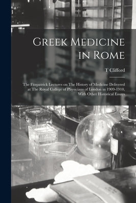 Greek Medicine in Rome: The Fitzpatrick Lectures on The History of Medicine Delivered at The Royal College of Physicians of London in 1909-191 by Allbutt, T. Clifford 1836-1925
