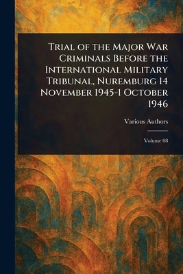 Trial of the Major War Criminals Before the International Military Tribunal, Nuremburg 14 November 1945-1 October 1946 by Various