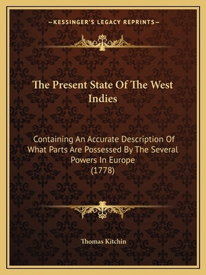 The Present State Of The West Indies: Containing An Accurate Description Of What Parts Are Possessed By The Several Powers In Europe (1778) by Kitchin, Thomas