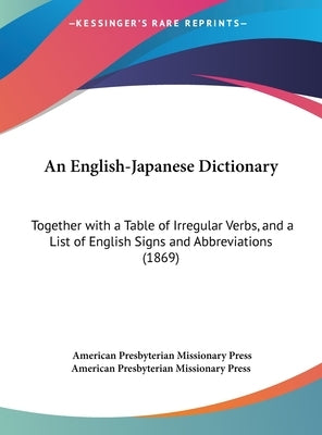 An English-Japanese Dictionary: Together with a Table of Irregular Verbs, and a List of English Signs and Abbreviations (1869) by American Presbyterian Missionary Press
