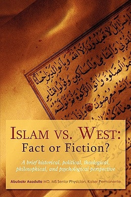 Islam vs. West: Fact or Fiction?: A brief historical, political, theological, philosophical, and psychological perspective by Asadulla, Abubakr