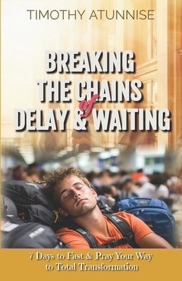 Breaking the Chains of Delay & Waiting: 7 Days to Fast & Pray Your Way to Total Transformation by Atunnise, Timothy