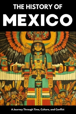 The History of Mexico: From Aztec Empire to Modern Nation Ancient Maya, Spanish Conquest & Revolution: A Comprehensive & Engaging Guide to Mexican Cul by Shepherd, Paul
