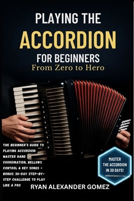 Playing the Accordion for Beginners: FROM ZERO TO HERO: The Beginner's Guide to Playing Accordion: Master Hand Coordination, Bellows Control & Key Son by Gomez, Ryan Alexander