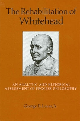 The Rehabilitation of Whitehead: An Analytic and Historical Assessment of Process Philosophy by Lucas Jr, George R.