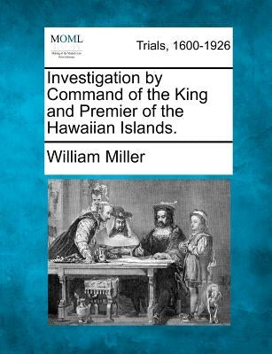 Investigation by Command of the King and Premier of the Hawaiian Islands. by Miller, William
