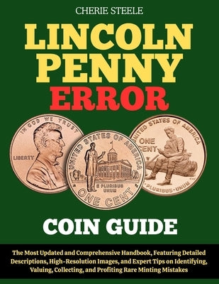 Lincoln Penny Error Coin Guide: The Most Updated and Comprehensive Handbook, Featuring Detailed Descriptions, High-Resolution Images, and Expert Tips by Steele, Cherie