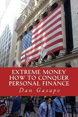 Extreme Money: How To Conquer Personal Finance: Financial Advice That Should Be Taught In High School by Gasapo, Dan