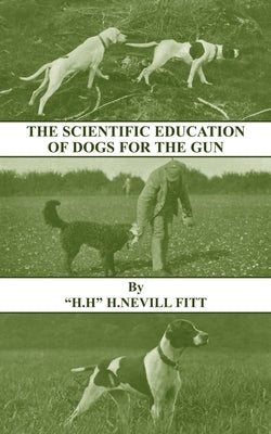 The Scientific Education of Dogs for the Gun (History of Shooting Series - Gundogs & Training) by Fitt, H. Nevill