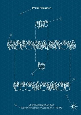 The Reformation in Economics: A Deconstruction and Reconstruction of Economic Theory by Pilkington, Philip