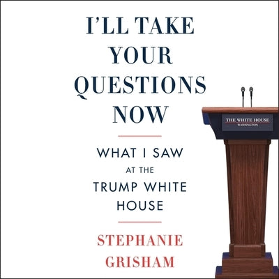 I'll Take Your Questions Now: What I Saw at the Trump White House by Grisham, Stephanie
