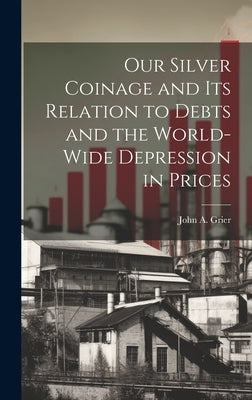 Our Silver Coinage and its Relation to Debts and the World-wide Depression in Prices by Grier, John A.