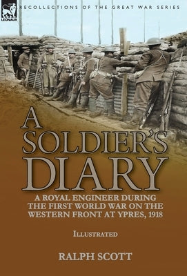 A Soldier's Diary: a Royal Engineer During the First World War on the Western Front at Ypres, 1918 by Scott, Ralph