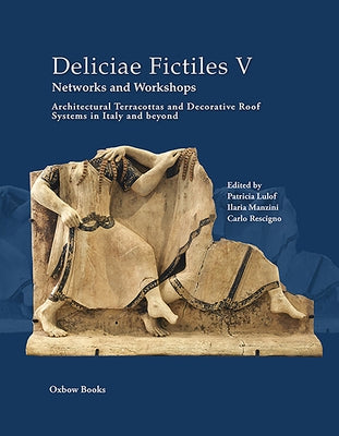Deliciae Fictiles V. Networks and Workshops: Architectural Terracottas and Decorative Roof Systems in Italy and Beyond by Lulof, Patricia