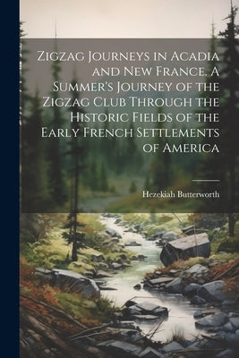 Zigzag Journeys in Acadia and New France. A Summer's Journey of the Zigzag Club Through the Historic Fields of the Early French Settlements of America by Butterworth, Hezekiah 1839-1905