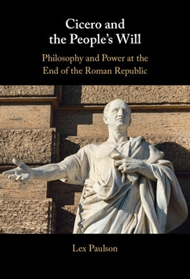 Cicero and the People's Will: Philosophy and Power at the End of the Roman Republic by Paulson, Lex