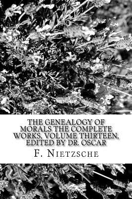 The Genealogy of Morals The Complete Works, Volume Thirteen, edited by Dr. Oscar by Nietzsche, F. W.