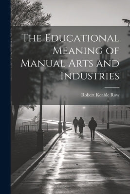 The Educational Meaning of Manual Arts and Industries by Row, Robert Keable
