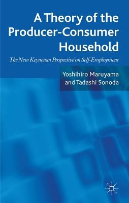 A Theory of the Producer-Consumer Household: The New Keynesian Perspective on Self-Employment by Maruyama, Yoshihiro