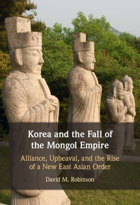 Korea and the Fall of the Mongol Empire: Alliance, Upheaval, and the Rise of a New East Asian Order by Robinson, David M.