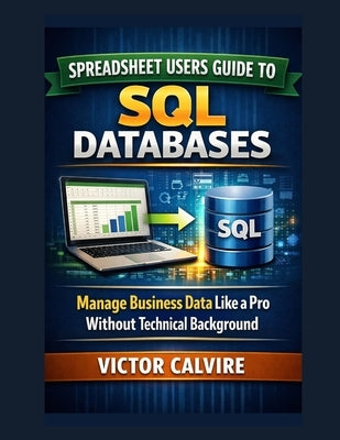 Spreadsheet Users Guide to SQL Databases: Manage Business Data Like a Pro Without Technical Background by Calvire, Victor