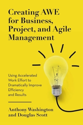 Creating AWE for Business, Project, and Agile Management: Using Accelerated Work Effort to Dramatically Improve Efficiency and Results by Washington, Anthony