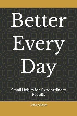 Better Every Day: Small Habits for Extraordinary Results by Otieno, Denis