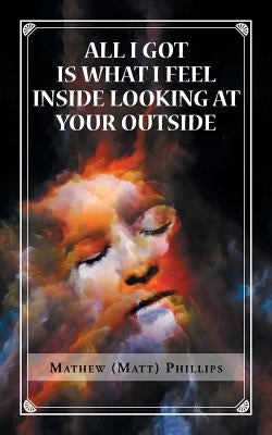 All I Got Is What I Feel Inside Looking at Your Outside by Phillips, Mathew