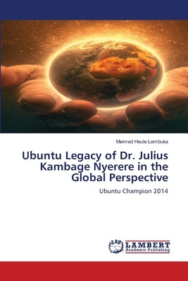 Ubuntu Legacy of Dr. Julius Kambage Nyerere in the Global Perspective by Lembuka, Meinrad Haule