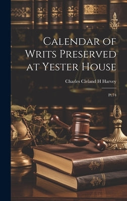 Calendar of Writs Preserved at Yester House: Pt.74 by Harvey, Charles Cleland H.