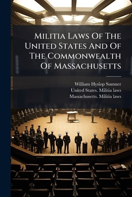 Militia Laws Of The United States And Of The Commonwealth Of Massachusetts by Sumner, William Hyslop
