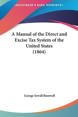 A Manual of the Direct and Excise Tax System of the United States (1864) by Boutwell, George Sewall