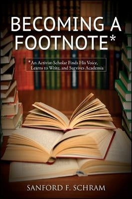 Becoming a Footnote: An Activist-Scholar Finds His Voice, Learns to Write, and Survives Academia by Schram, Sanford F.
