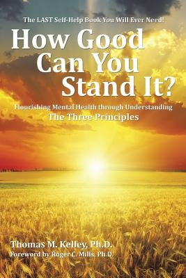How Good Can You Stand It?: Flourishing Mental Health through Understanding The Three Principles by Kelley, Thomas