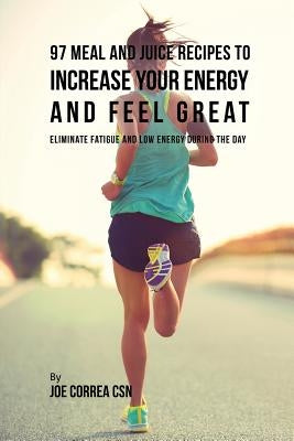 97 Meal and Juice Recipes to Increase Your Energy and Feel Great: Eliminate Fatigue and Low Energy during the Day by Correa, Joe